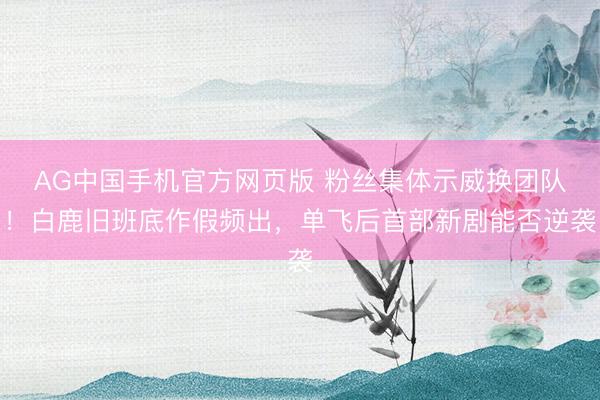 AG中国手机官方网页版 粉丝集体示威换团队!白鹿旧班底作假频出,单飞后首部新剧能否逆袭