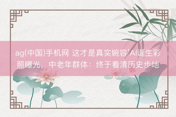 ag(中国)手机网 这才是真实婉容’AI诞生彩照曝光,中老年群体:终于看清历史步地