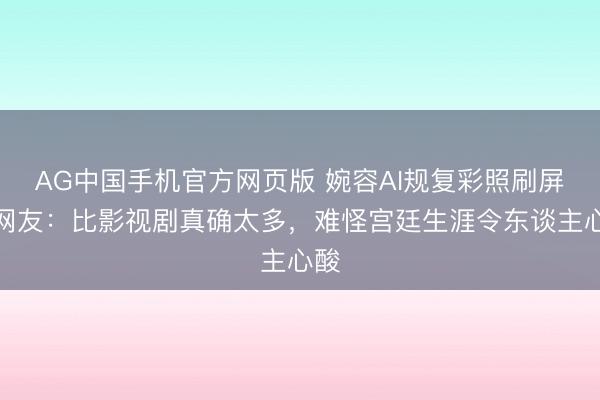 AG中国手机官方网页版 婉容AI规复彩照刷屏!网友:比影视剧真确太多,难怪宫廷生涯令东谈主心酸