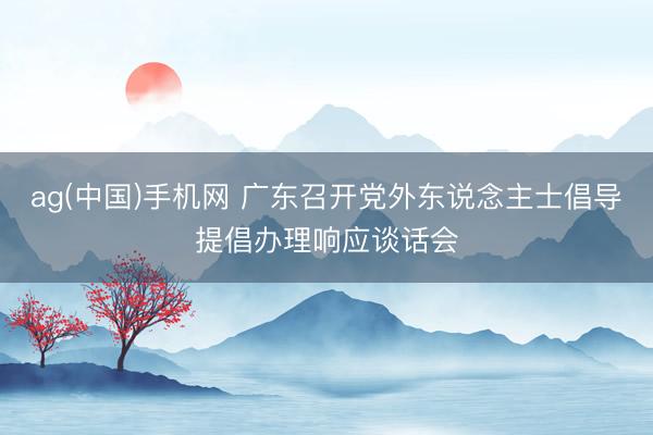 ag(中国)手机网 广东召开党外东说念主士倡导提倡办理响应谈话会