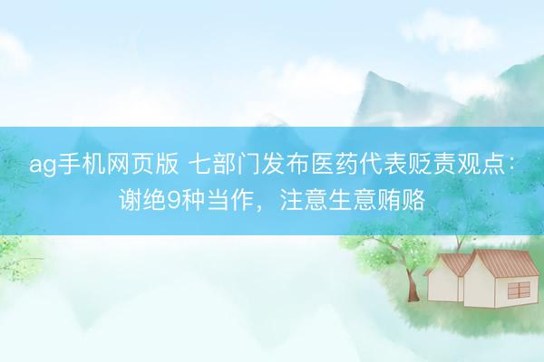 ag手机网页版 七部门发布医药代表贬责观点:谢绝9种当作,注意生意贿赂