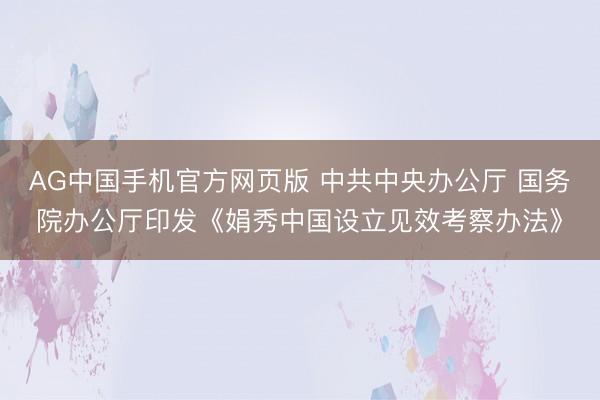 AG中国手机官方网页版 中共中央办公厅 国务院办公厅印发《娟秀中国设立见效考察办法》