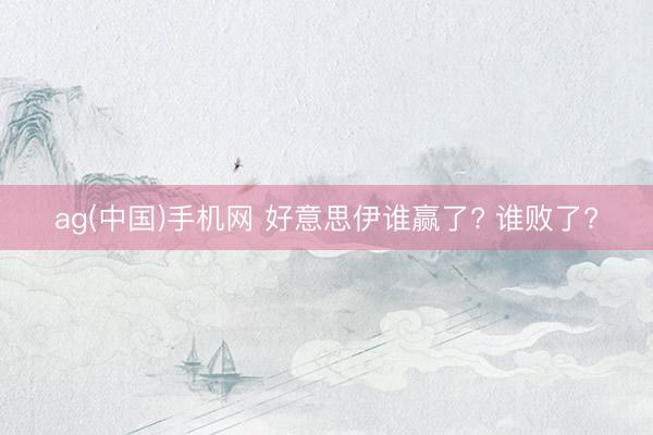 ag(中国)手机网 好意思伊谁赢了? 谁败了?