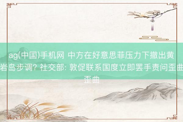 ag(中国)手机网 中方在好意思菲压力下撤出黄岩岛步调? 社交部: 敦促联系国度立即罢手责问歪曲