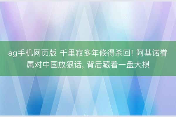 ag手机网页版 千里寂多年倏得杀回! 阿基诺眷属对中国放狠话, 背后藏着一盘大棋