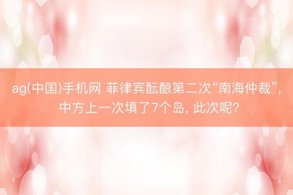 ag(中国)手机网 菲律宾酝酿第二次“南海仲裁”, 中方上一次填了7个岛, 此次呢?