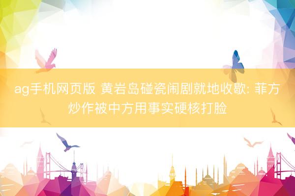 ag手机网页版 黄岩岛碰瓷闹剧就地收歇: 菲方炒作被中方用事实硬核打脸