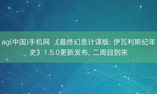 ag(中国)手机网 《最终幻思计谋版: 伊瓦利斯纪年史》1.5.0更新发布, 二周目到来