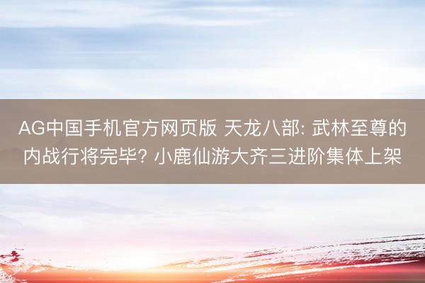 AG中国手机官方网页版 天龙八部: 武林至尊的内战行将完毕? 小鹿仙游大齐三进阶集体上架