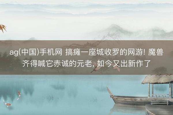 ag(中国)手机网 搞瘫一座城收罗的网游! 魔兽齐得喊它赤诚的元老, 如今又出新作了