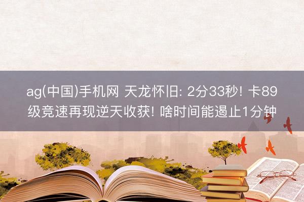 ag(中国)手机网 天龙怀旧: 2分33秒! 卡89级竞速再现逆天收获! 啥时间能遏止1分钟