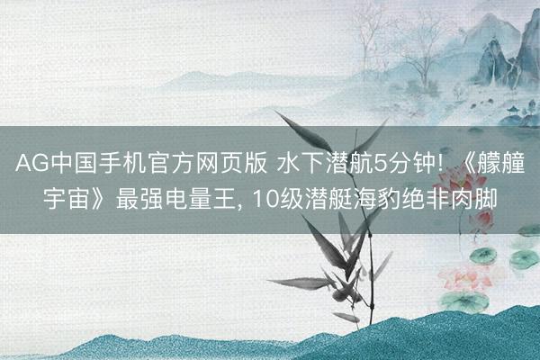 AG中国手机官方网页版 水下潜航5分钟! 《艨艟宇宙》最强电量王， 10级潜艇海豹绝非肉脚