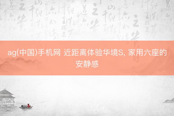 ag(中国)手机网 近距离体验华境S， 家用六座的安静感