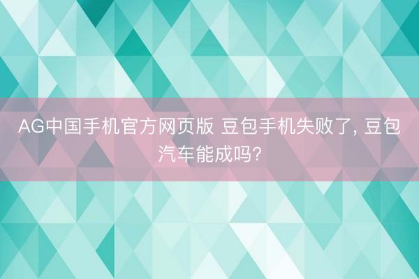 AG中国手机官方网页版 豆包手机失败了, 豆包汽车能成吗?
