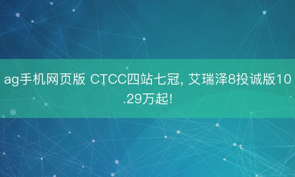 ag手机网页版 CTCC四站七冠, 艾瑞泽8投诚版10.29万起!