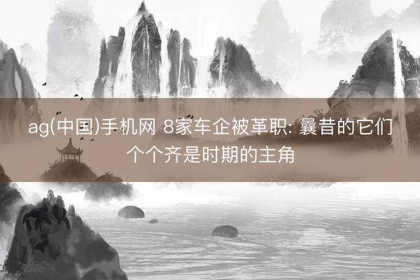 ag(中国)手机网 8家车企被革职: 曩昔的它们个个齐是时期的主角