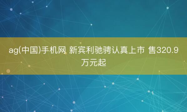 ag(中国)手机网 新宾利驰骋认真上市 售320.9万元起