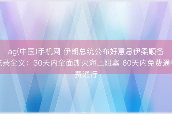 ag(中国)手机网 伊朗总统公布好意思伊柔顺备忘录全文:30天内全面澌灭海上阻塞 60天内免费通行