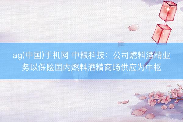 ag(中国)手机网 中粮科技:公司燃料酒精业务以保险国内燃料酒精商场供应为中枢