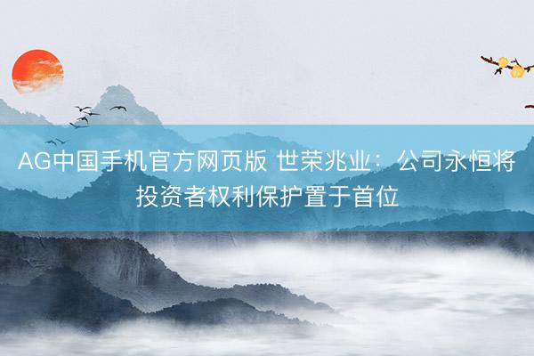 AG中国手机官方网页版 世荣兆业：公司永恒将投资者权利保护置于首位