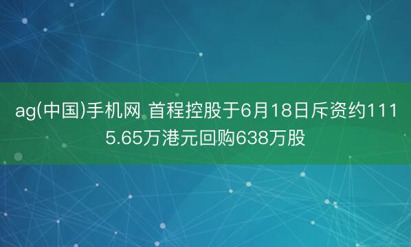ag(中国)手机网 首程控股于6月18日斥资约1115.65万港元回购638万股