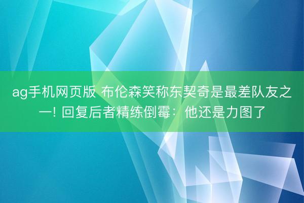ag手机网页版 布伦森笑称东契奇是最差队友之一! 回复后者精练倒霉:他还是力图了