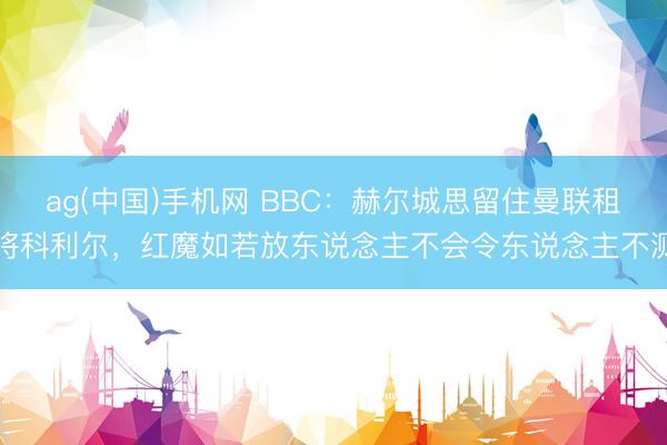 ag(中国)手机网 BBC:赫尔城思留住曼联租将科利尔,红魔如若放东说念主不会令东说念主不测