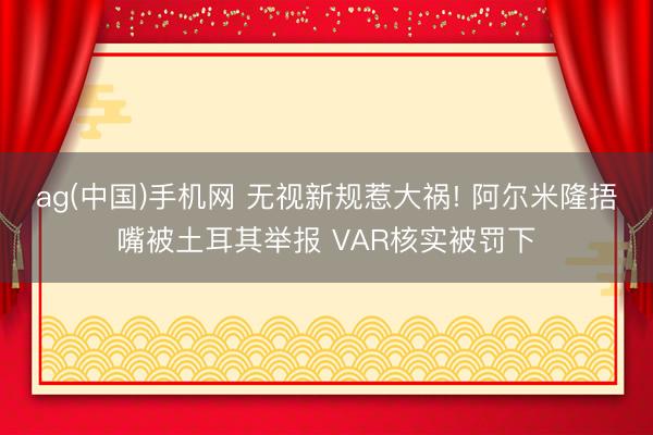 ag(中国)手机网 无视新规惹大祸! 阿尔米隆捂嘴被土耳其举报 VAR核实被罚下