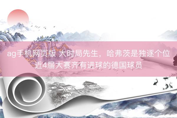 ag手机网页版 大时局先生,哈弗茨是独逐个位近4届大赛齐有进球的德国球员