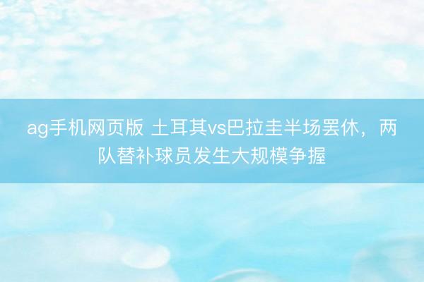 ag手机网页版 土耳其vs巴拉圭半场罢休，<a href=
