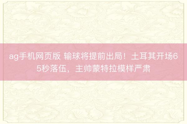 ag手机网页版 输球将提前出局！土耳其开场65秒落伍，<a href=